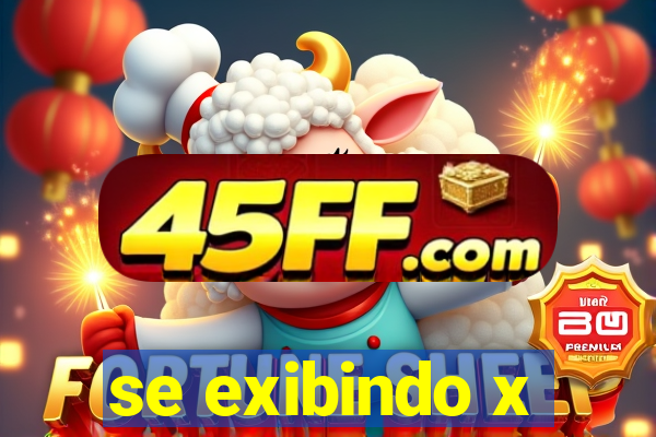 se exibindo x